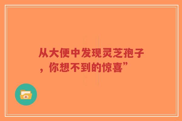 从大便中发现灵芝孢子，你想不到的惊喜”