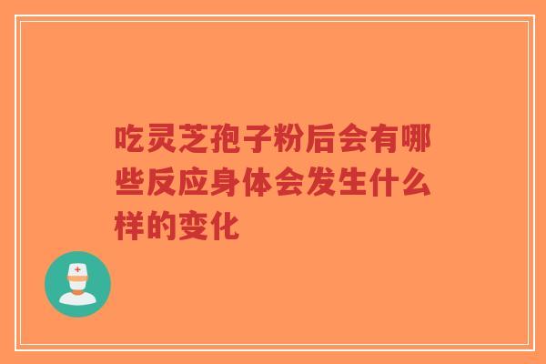 吃灵芝孢子粉后会有哪些反应身体会发生什么样的变化