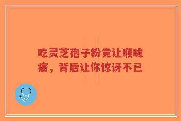 吃灵芝孢子粉竟让喉咙痛，背后让你惊讶不已