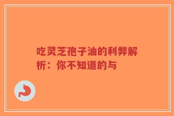 吃灵芝孢子油的利弊解析：你不知道的与