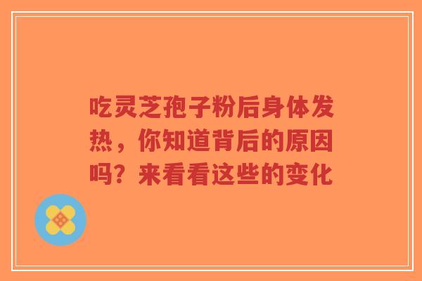 吃灵芝孢子粉后身体发热，你知道背后的原因吗？来看看这些的变化