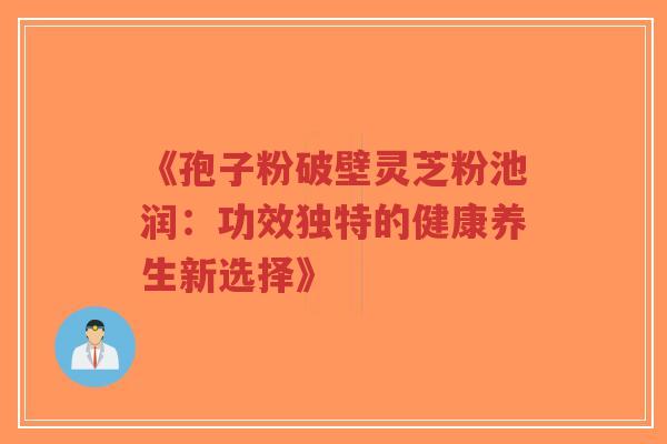 《孢子粉破壁灵芝粉池润：功效独特的健康养生新选择》