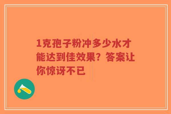 1克孢子粉冲多少水才能达到佳效果？答案让你惊讶不已
