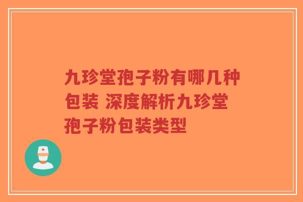 九珍堂孢子粉有哪几种包装 深度解析九珍堂孢子粉包装类型