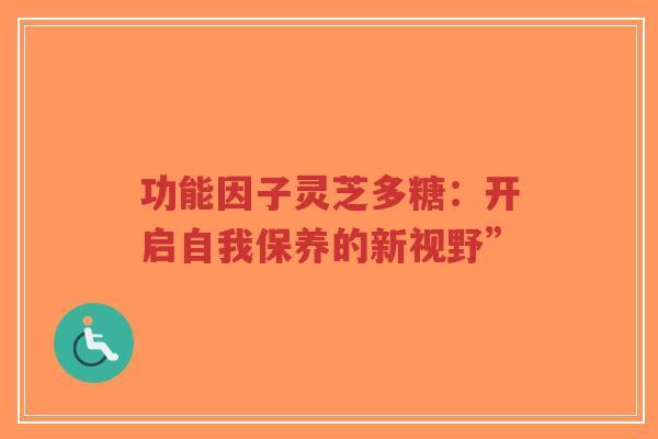 功能因子灵芝多糖：开启自我保养的新视野”