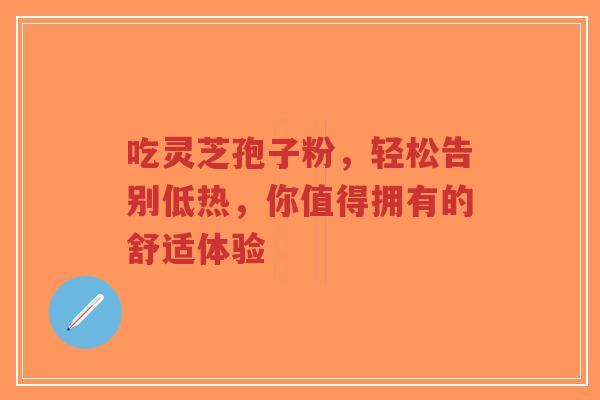 吃灵芝孢子粉，轻松告别低热，你值得拥有的舒适体验
