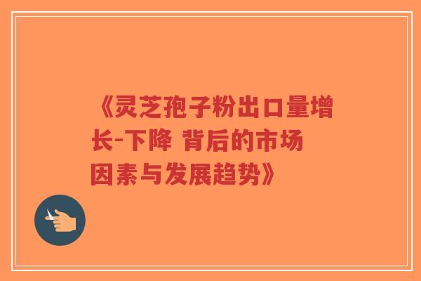 《灵芝孢子粉出口量增长-下降 背后的市场因素与发展趋势》