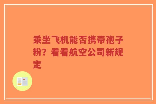 乘坐飞机能否携带孢子粉？看看航空公司新规定