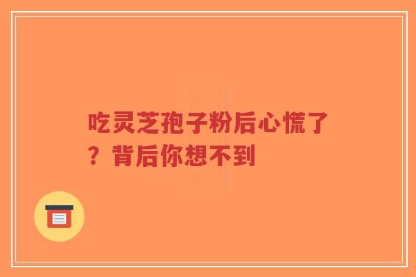 吃灵芝孢子粉后心慌了？背后你想不到