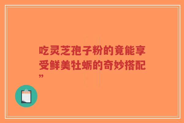 吃灵芝孢子粉的竟能享受鲜美牡蛎的奇妙搭配”