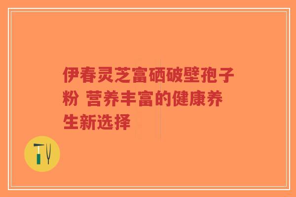伊春灵芝富硒破壁孢子粉 营养丰富的健康养生新选择