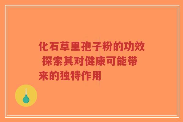 化石草里孢子粉的功效 探索其对健康可能带来的独特作用