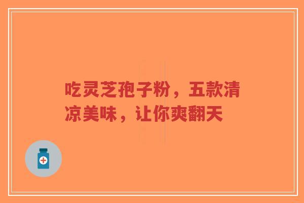 吃灵芝孢子粉，五款清凉美味，让你爽翻天