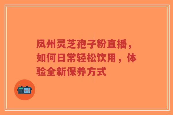凤州灵芝孢子粉直播，如何日常轻松饮用，体验全新保养方式