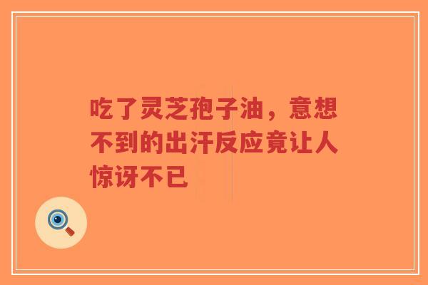 吃了灵芝孢子油，意想不到的出汗反应竟让人惊讶不已
