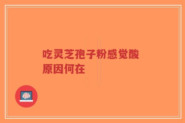 吃灵芝孢子粉感觉酸 原因何在