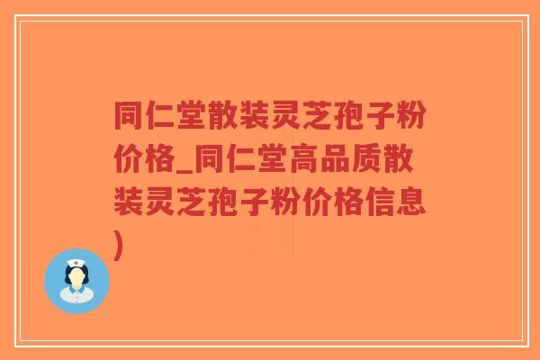 同仁堂散装灵芝孢子粉价格_同仁堂高品质散装灵芝孢子粉价格信息)