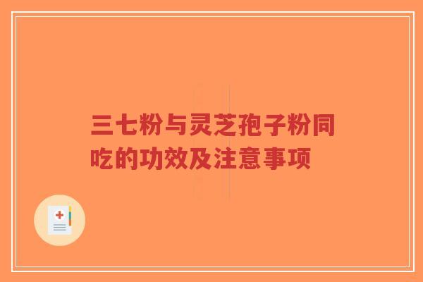 三七粉与灵芝孢子粉同吃的功效及注意事项
