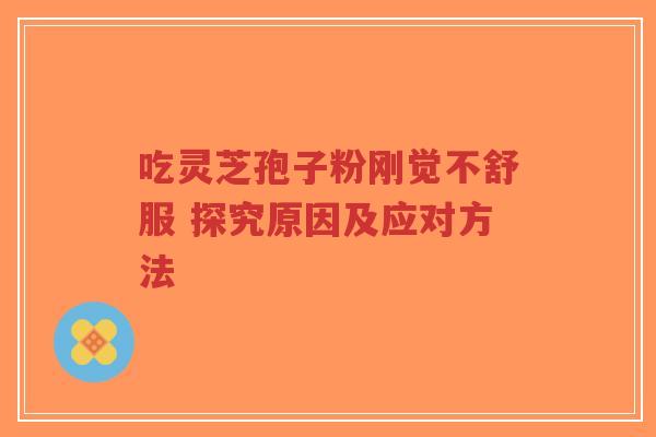 吃灵芝孢子粉刚觉不舒服 探究原因及应对方法
