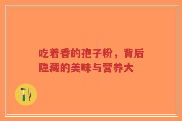 吃着香的孢子粉，背后隐藏的美味与营养大
