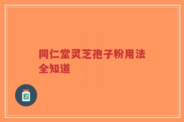 同仁堂灵芝孢子粉用法全知道