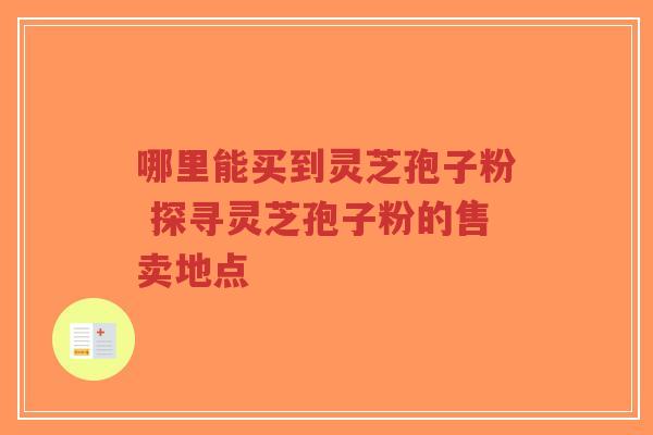 哪里能买到灵芝孢子粉 探寻灵芝孢子粉的售卖地点