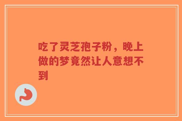 吃了灵芝孢子粉，晚上做的梦竟然让人意想不到