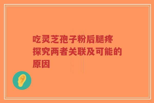 吃灵芝孢子粉后腿疼 探究两者关联及可能的原因