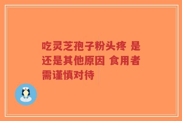 吃灵芝孢子粉头疼 是还是其他原因 食用者需谨慎对待