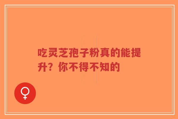 吃灵芝孢子粉真的能提升？你不得不知的