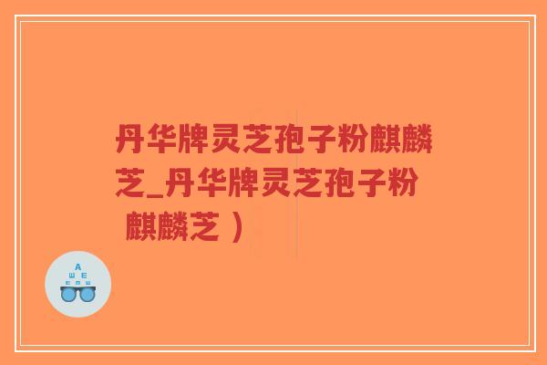 丹华牌灵芝孢子粉麒麟芝_丹华牌灵芝孢子粉 麒麟芝 )