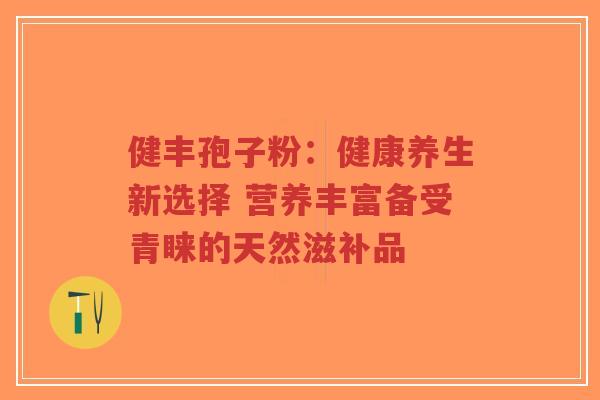 健丰孢子粉：健康养生新选择 营养丰富备受青睐的天然滋补品