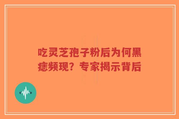 吃灵芝孢子粉后为何黑痣频现？专家揭示背后