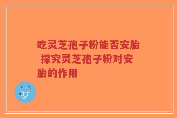 吃灵芝孢子粉能否安胎 探究灵芝孢子粉对安胎的作用