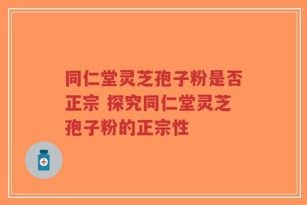 同仁堂灵芝孢子粉是否正宗 探究同仁堂灵芝孢子粉的正宗性