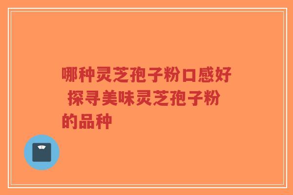 哪种灵芝孢子粉口感好 探寻美味灵芝孢子粉的品种