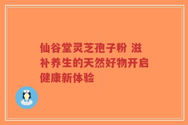 仙谷堂灵芝孢子粉 滋补养生的天然好物开启健康新体验