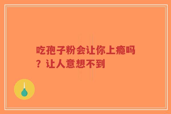 吃孢子粉会让你上瘾吗？让人意想不到