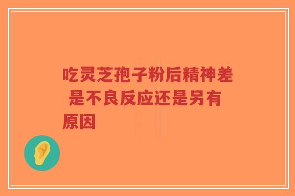 吃灵芝孢子粉后精神差 是不良反应还是另有原因