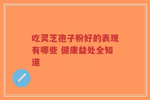 吃灵芝孢子粉好的表现有哪些 健康益处全知道