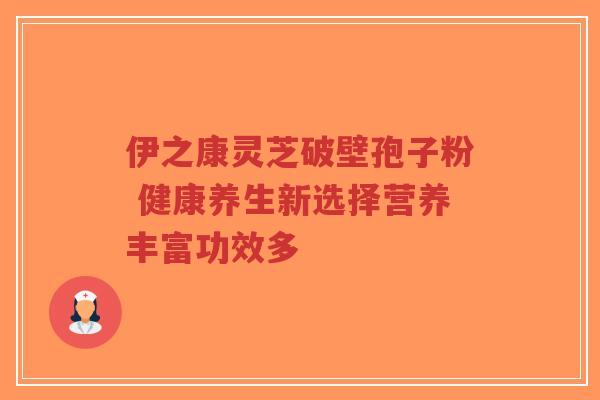 伊之康灵芝破壁孢子粉 健康养生新选择营养丰富功效多
