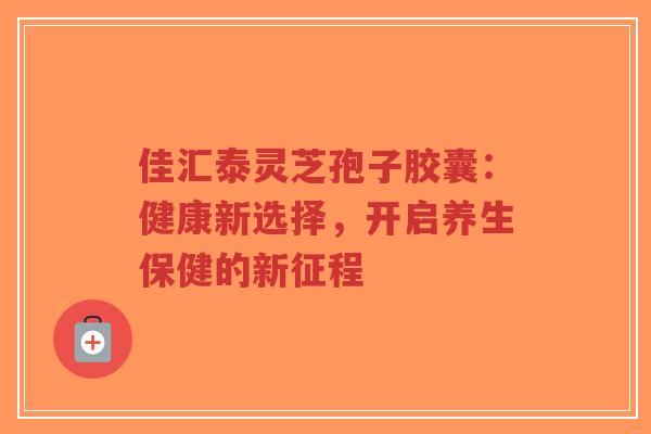 佳汇泰灵芝孢子胶囊：健康新选择，开启养生保健的新征程