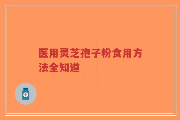 医用灵芝孢子粉食用方法全知道