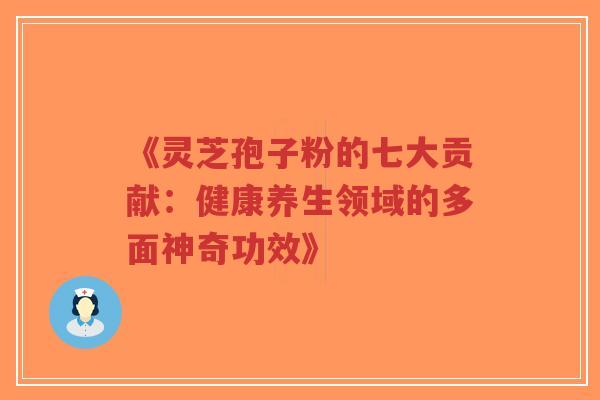 《灵芝孢子粉的七大贡献：健康养生领域的多面神奇功效》
