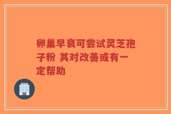 卵巢早衰可尝试灵芝孢子粉 其对改善或有一定帮助