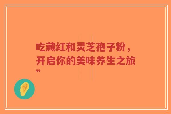 吃藏红和灵芝孢子粉，开启你的美味养生之旅”
