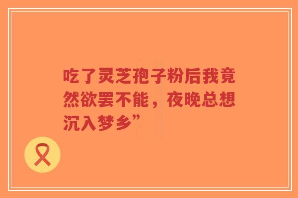 吃了灵芝孢子粉后我竟然欲罢不能，夜晚总想沉入梦乡”