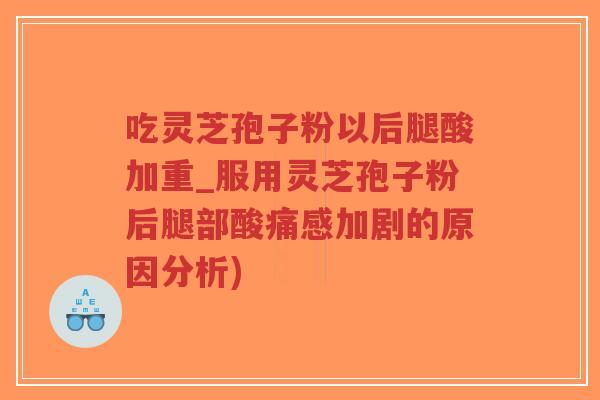 吃灵芝孢子粉以后腿酸加重_服用灵芝孢子粉后腿部酸痛感加剧的原因分析)