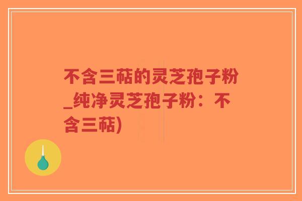 不含三萜的灵芝孢子粉_纯净灵芝孢子粉：不含三萜)
