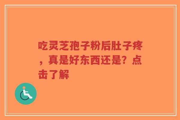 吃灵芝孢子粉后肚子疼，真是好东西还是？点击了解